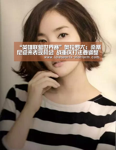 “英雄联盟世界赛”奥拉罗尤:桑蒂尼迎来表现机会 战重庆打法要调整(图4) 全球总决赛官网