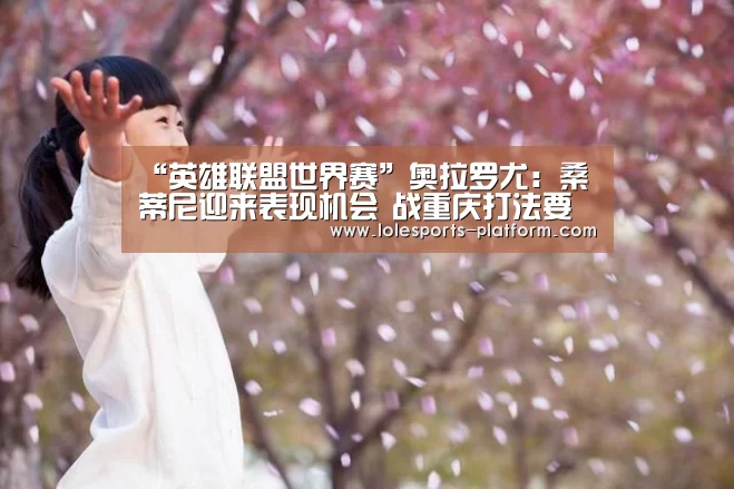 “英雄联盟世界赛”奥拉罗尤:桑蒂尼迎来表现机会 战重庆打法要调整(图2) 全球总决赛官网